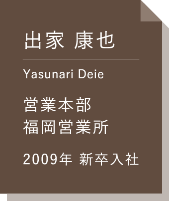 出家 康也 営業本部福岡営業所 2009年新卒入社