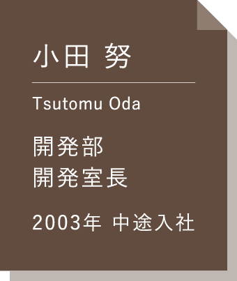 小田 努 開発部開発室長 2002年新卒入社