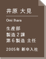 井原 大見 生産部 製造2課 第6製造主任 2005年新卒入社