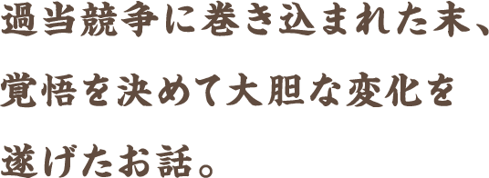 過当競争に巻き込まれた末、覚悟を決めて大胆な変化を遂げたお話。