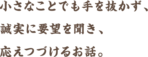 小さなことでも手を抜かず、誠実に要望を聞き、応えつづけるお話。