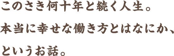 このさき何十年と続く人生。本当に幸せな働き方とはなにか、というお話。